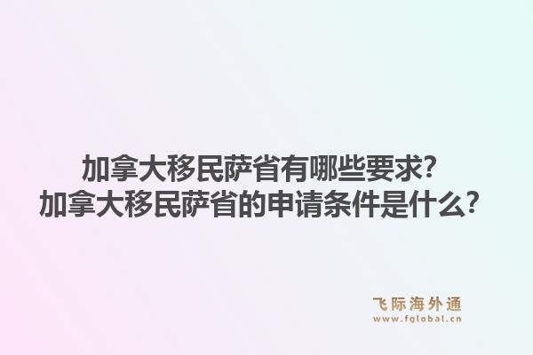 加拿大移民萨省有哪些要求？加拿大移民萨省的申请条件是什么？1.jpg