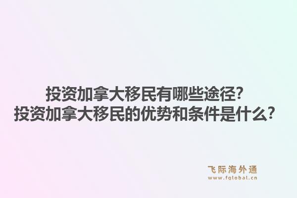 投资加拿大移民有哪些途径？投资加拿大移民的优势和条件是什么？1.jpg