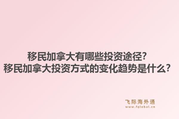 移民加拿大有哪些投资途径？移民加拿大投资方式的变化趋势是什么？1.jpg