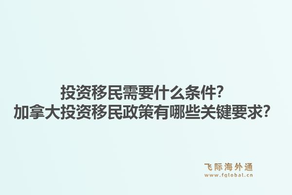 投资移民需要什么条件？加拿大投资移民政策有哪些关键要求？1.jpg