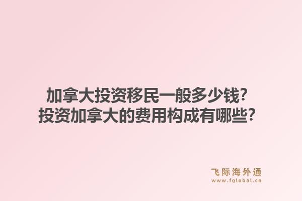 加拿大投资移民一般多少钱？投资加拿大的费用构成有哪些？1.jpg