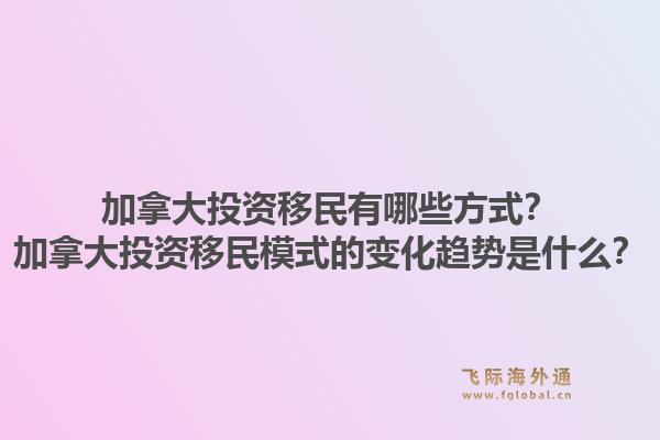 加拿大投资移民有哪些方式？加拿大投资移民模式的变化趋势是什么？1.jpg