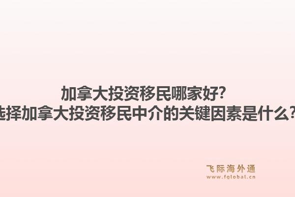 加拿大投资移民哪家好？选择加拿大投资移民中介的关键因素是什么？1.jpg