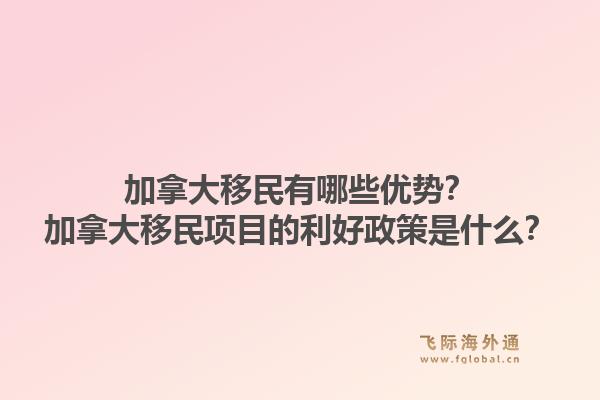 加拿大移民有哪些优势？加拿大移民项目的利好政策是什么？1.jpg