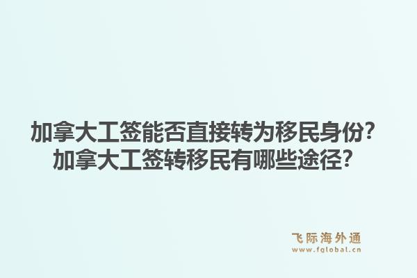 加拿大工签能否直接转为移民身份？加拿大工签转移民有哪些途径？1.jpg