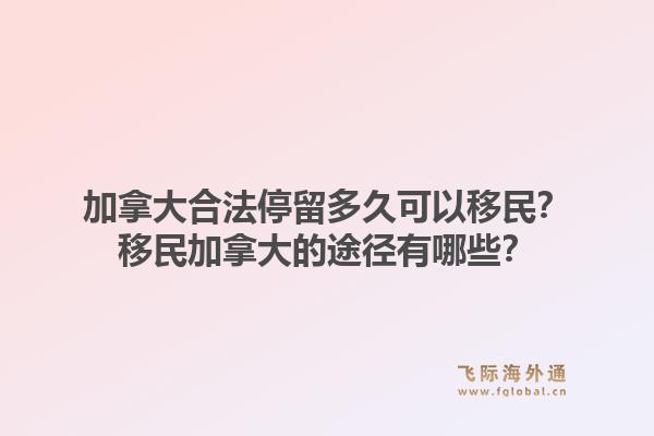 加拿大合法停留多久可以移民？移民加拿大的途径有哪些？1.jpg