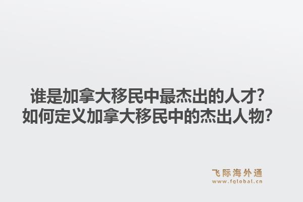 谁是加拿大移民中最杰出的人才？如何定义加拿大移民中的杰出人物？1.jpg