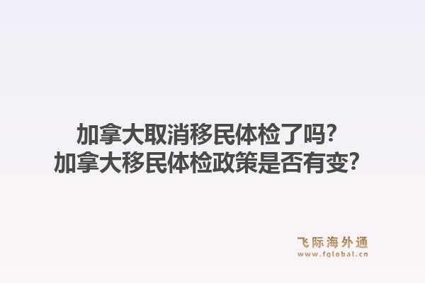 加拿大取消移民体检了吗？加拿大移民体检政策是否有变？1.jpg