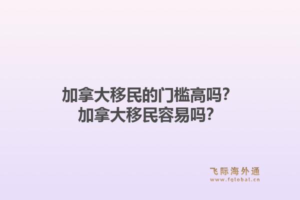 加拿大移民的门槛高吗？加拿大移民容易吗？1.jpg