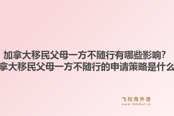 加拿大移民父母一方不随行有哪些影响？加拿大移民父母一方不随行的申请策略是什么？1.jpg