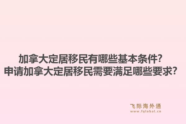 加拿大定居移民有哪些基本条件？申请加拿大定居移民需要满足哪些要求？1.jpg