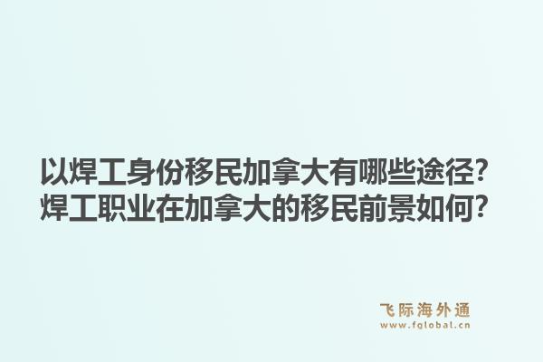 以焊工身份移民加拿大有哪些途径？焊工职业在加拿大的移民前景如何？1.jpg