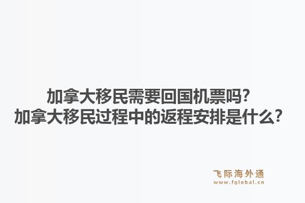 加拿大移民需要回国机票吗？加拿大移民过程中的返程安排是什么？1.jpg