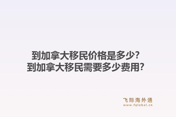 到加拿大移民价格是多少？到加拿大移民需要多少费用？1.jpg