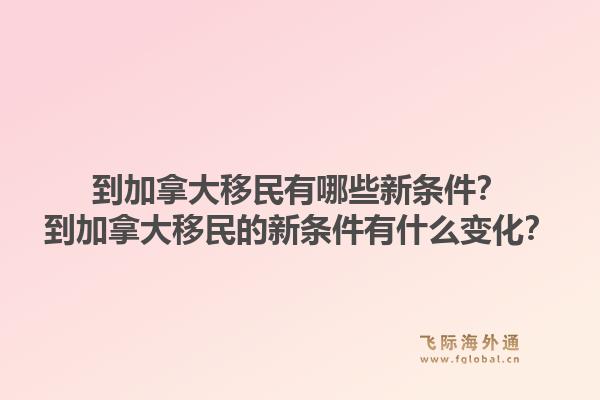 到加拿大移民有哪些新条件？到加拿大移民的新条件有什么变化？1.jpg