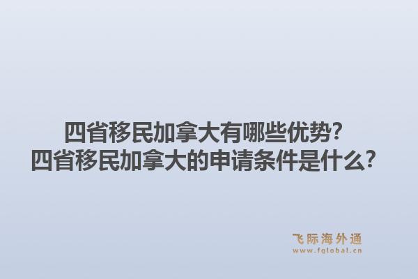 四省移民加拿大有哪些优势？四省移民加拿大的申请条件是什么？1.jpg