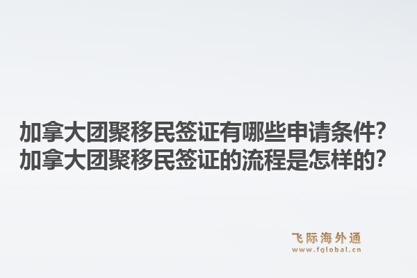 加拿大团聚移民签证有哪些申请条件？加拿大团聚移民签证的流程是怎样的？1.jpg