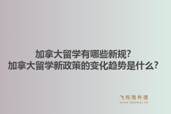 加拿大留学有哪些新规？加拿大留学新政策的变化趋势是什么？1.jpg