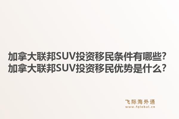 加拿大联邦SUV投资移民条件有哪些？加拿大联邦SUV投资移民优势是什么？1.jpg