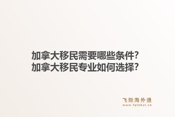 加拿大移民需要哪些条件？加拿大移民专业如何选择？1.jpg