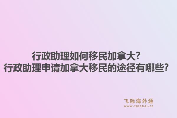 行政助理如何移民加拿大？行政助理申请加拿大移民的途径有哪些？1.jpg