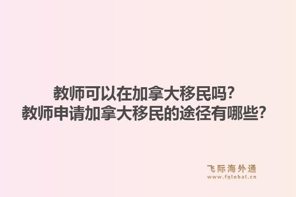 教师可以在加拿大移民吗？教师申请加拿大移民的途径有哪些？1.jpg
