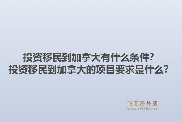 投资移民到加拿大有什么条件？投资移民到加拿大的项目要求是什么？1.jpg