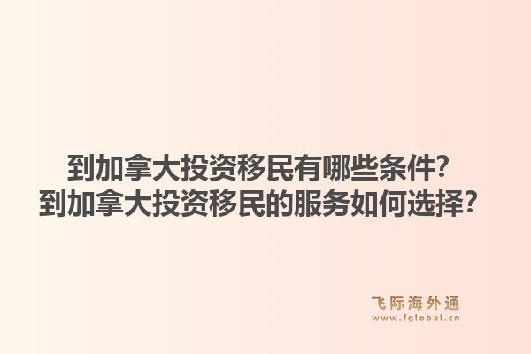 到加拿大投资移民有哪些条件？到加拿大投资移民的服务如何选择？1.jpg