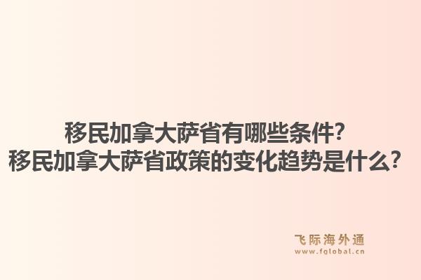 移民加拿大萨省有哪些条件？移民加拿大萨省政策的变化趋势是什么？1.jpg