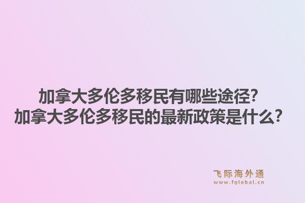加拿大多伦多移民有哪些途径？加拿大多伦多移民的最新政策是什么？1.jpg