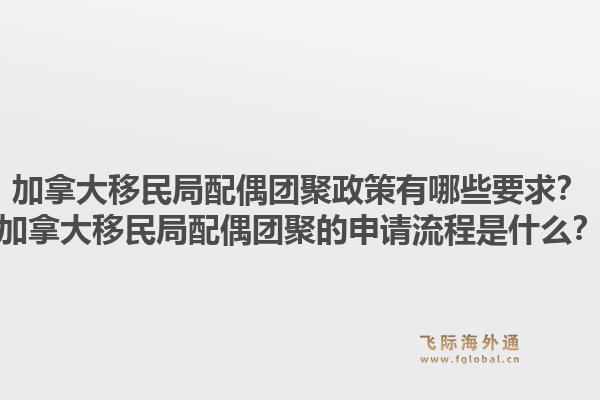 加拿大移民局配偶团聚政策有哪些要求？加拿大移民局配偶团聚的申请流程是什么？1.jpg