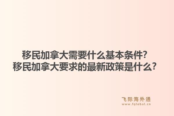 移民加拿大需要什么基本条件？移民加拿大要求的最新政策是什么？1.jpg