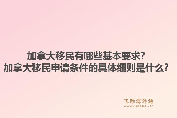 加拿大移民有哪些基本要求？加拿大移民申请条件的具体细则是什么？1.jpg