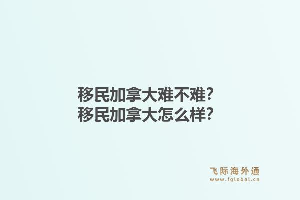 移民加拿大难不难？移民加拿大怎么样？1.jpg