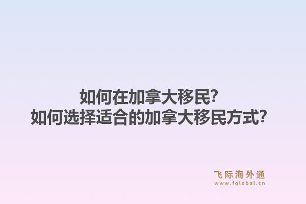 如何在加拿大移民？如何选择适合的加拿大移民方式？1.jpg
