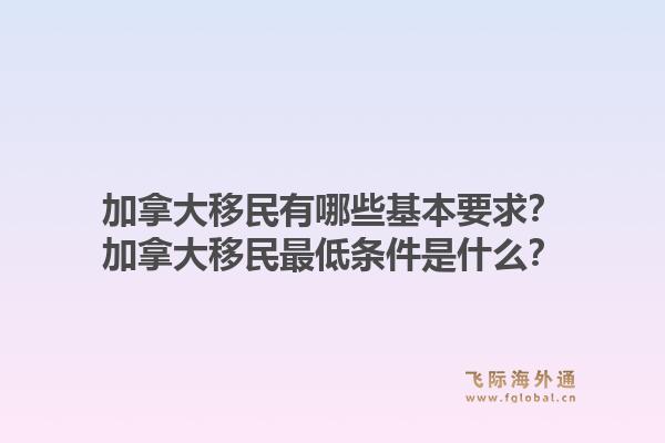 加拿大移民有哪些基本要求？加拿大移民最低条件是什么？1.jpg