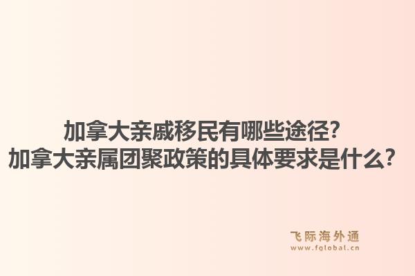 加拿大亲戚移民有哪些途径？加拿大亲属团聚政策的具体要求是什么？1.jpg