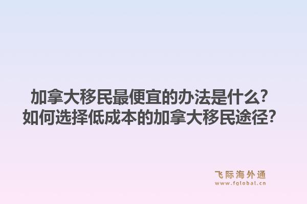 加拿大移民最便宜的办法是什么？如何选择低成本的加拿大移民途径？1.jpg