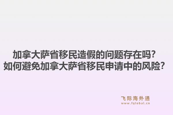 加拿大萨省移民造假的问题存在吗？如何避免加拿大萨省移民申请中的风险？1.jpg