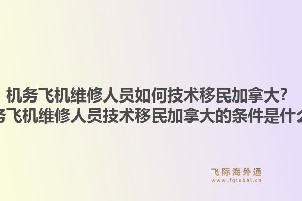 机务飞机维修人员如何技术移民加拿大？机务飞机维修人员技术移民加拿大的条件是什么？1.jpg