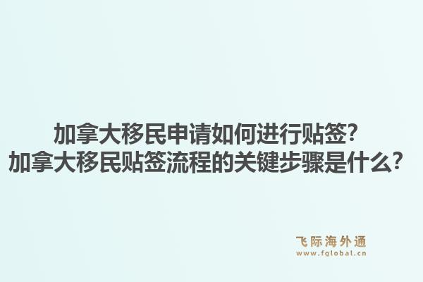 加拿大移民申请如何进行贴签？加拿大移民贴签流程的关键步骤是什么？1.jpg