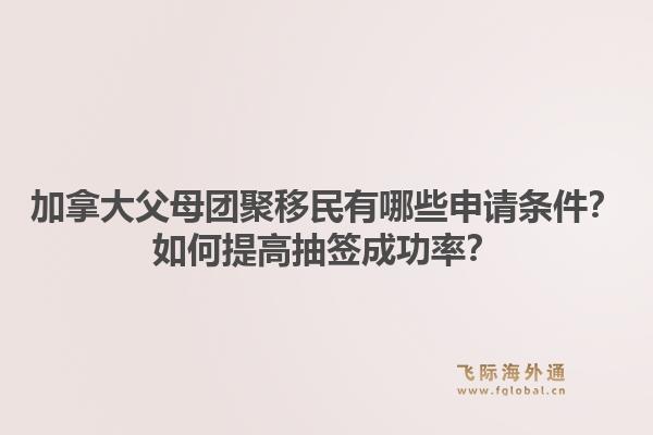 加拿大父母团聚移民有哪些申请条件？如何提高抽签成功率？1.jpg