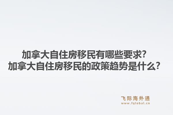 加拿大自住房移民有哪些要求？加拿大自住房移民的政策趋势是什么？1.jpg