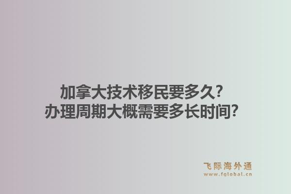 加拿大技术移民要多久？办理周期大概需要多长时间？1.jpg