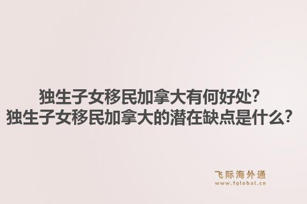 独生子女移民加拿大有何好处？独生子女移民加拿大的潜在缺点是什么？1.jpg