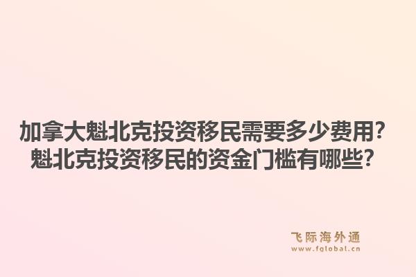 加拿大魁北克投资移民需要多少费用？魁北克投资移民的资金门槛有哪些？1.jpg