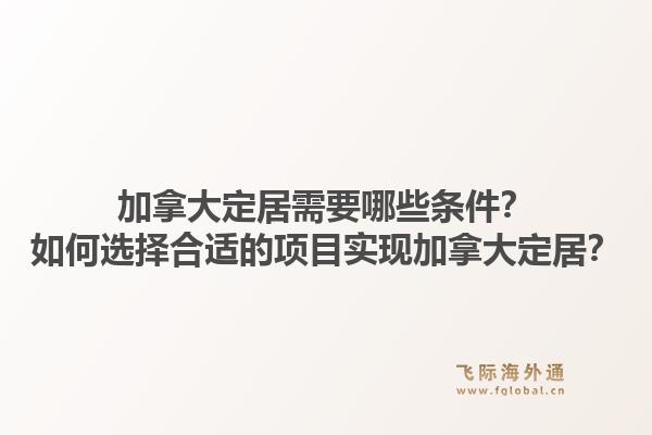 加拿大定居需要哪些条件？如何选择合适的项目实现加拿大定居？1.jpg