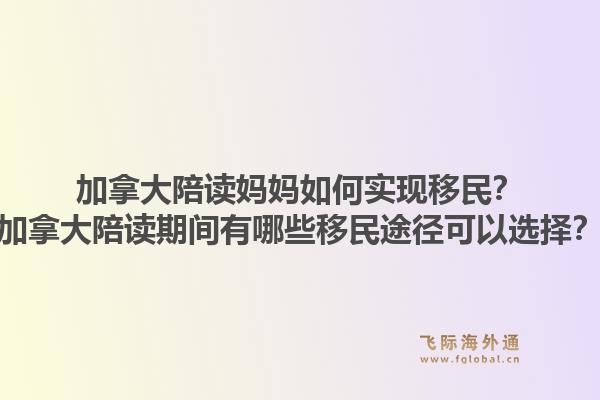 加拿大陪读妈妈如何实现移民？加拿大陪读期间有哪些移民途径可以选择？1.jpg