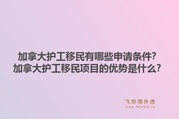 加拿大护工移民有哪些申请条件？加拿大护工移民项目的优势是什么？1.jpg