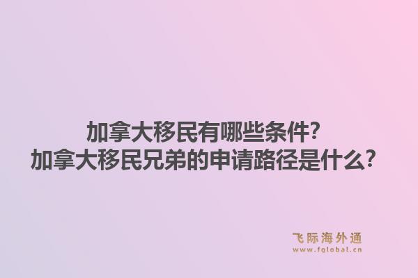 加拿大移民有哪些条件？加拿大移民兄弟的申请路径是什么？1.jpg